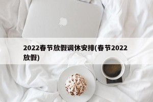 2022春节放假调休安排(春节2022 放假)