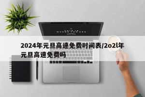 2024年元旦高速免费时间表/2o2l年元旦高速免费吗