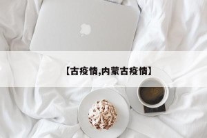 【古疫情,内蒙古疫情】