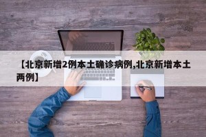 【北京新增2例本土确诊病例,北京新增本土两例】
