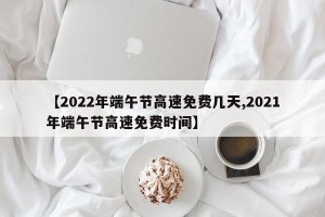 【2022年端午节高速免费几天,2021年端午节高速免费时间】