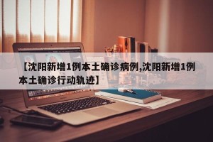 【沈阳新增1例本土确诊病例,沈阳新增1例本土确诊行动轨迹】