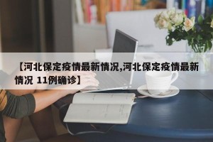 【河北保定疫情最新情况,河北保定疫情最新情况 11例确诊】