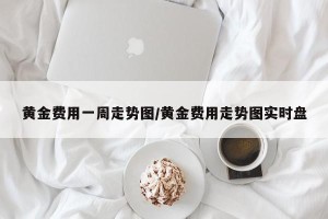 黄金费用一周走势图/黄金费用走势图实时盘