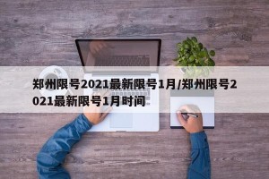 郑州限号2021最新限号1月/郑州限号2021最新限号1月时间