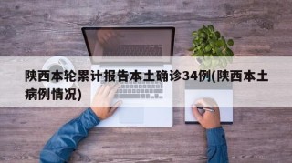 陕西本轮累计报告本土确诊34例(陕西本土病例情况)