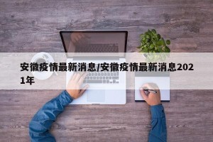 安徽疫情最新消息/安徽疫情最新消息2021年