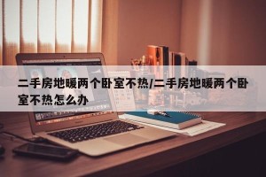 二手房地暖两个卧室不热/二手房地暖两个卧室不热怎么办