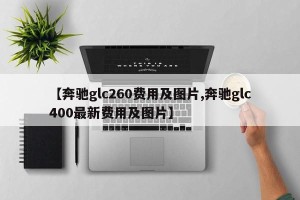 【奔驰glc260费用及图片,奔驰glc400最新费用及图片】