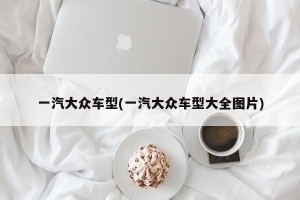 一汽大众车型(一汽大众车型大全图片)