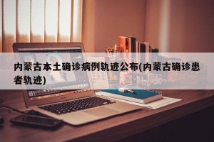 内蒙古本土确诊病例轨迹公布(内蒙古确诊患者轨迹)