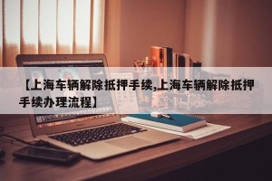 【上海车辆解除抵押手续,上海车辆解除抵押手续办理流程】
