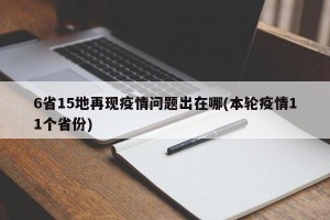 6省15地再现疫情问题出在哪(本轮疫情11个省份)