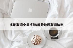 多地取消全员核酸/部分地区取消检测