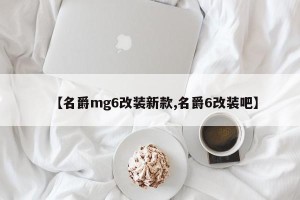 【名爵mg6改装新款,名爵6改装吧】