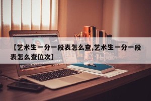【艺术生一分一段表怎么查,艺术生一分一段表怎么查位次】