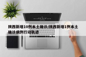 陕西新增10例本土确诊/陕西新增1例本土确诊病例行动轨迹
