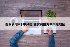 西安新增4个中风险/西安调整为中风险地区