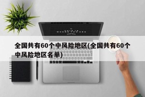 全国共有60个中风险地区(全国共有60个中风险地区名单)