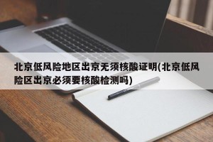 北京低风险地区出京无须核酸证明(北京低风险区出京必须要核酸检测吗)