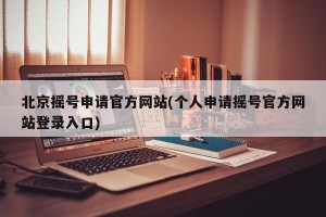 北京摇号申请官方网站(个人申请摇号官方网站登录入口)