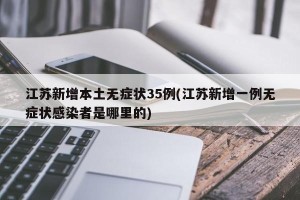 江苏新增本土无症状35例(江苏新增一例无症状感染者是哪里的)