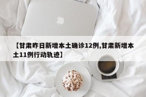 【甘肃昨日新增本土确诊12例,甘肃新增本土11例行动轨迹】