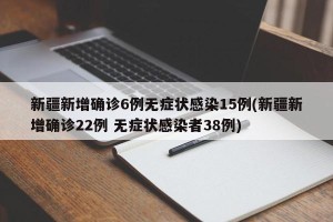 新疆新增确诊6例无症状感染15例(新疆新增确诊22例 无症状感染者38例)