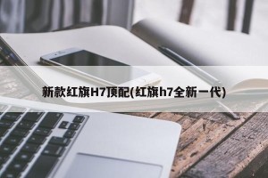新款红旗H7顶配(红旗h7全新一代)