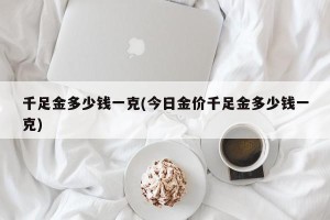 千足金多少钱一克(今日金价千足金多少钱一克)