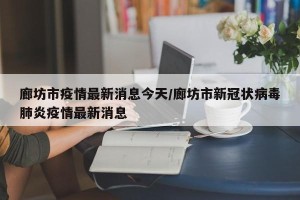 廊坊市疫情最新消息今天/廊坊市新冠状病毒肺炎疫情最新消息