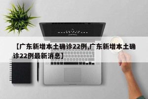 【广东新增本土确诊22例,广东新增本土确诊22例最新消息】