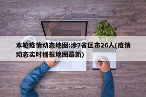 本轮疫情动态地图:涉7省区市26人(疫情动态实时播报地图最新)