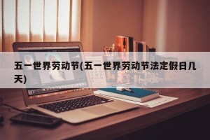 五一世界劳动节(五一世界劳动节法定假日几天)