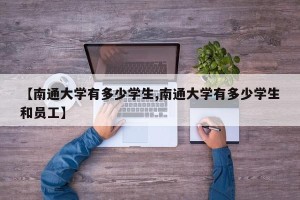 【南通大学有多少学生,南通大学有多少学生和员工】