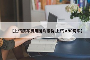 【上汽房车费用图片报价,上汽ⅴ90房车】