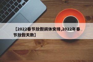 【2022春节放假调休安排,2022年春节放假天数】