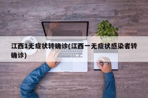江西1无症状转确诊(江西一无症状感染者转确诊)