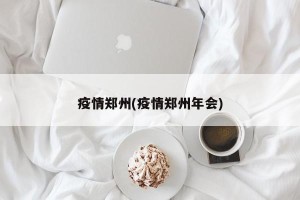 疫情郑州(疫情郑州年会)