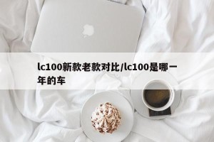 lc100新款老款对比/lc100是哪一年的车