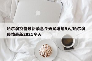 哈尔滨疫情最新消息今天又增加9人/哈尔滨疫情最新2021今天