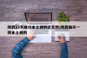 陕西13天确诊本土病例近百例/陕西确诊一例本土病例