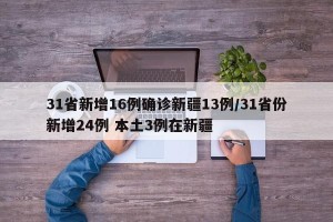 31省新增16例确诊新疆13例/31省份新增24例 本土3例在新疆