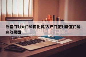 卧室门对大门如何化解/入户门正对卧室门解决效果图
