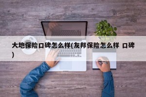 大地保险口碑怎么样(友邦保险怎么样 口碑)