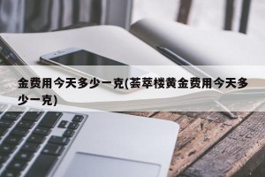 金费用今天多少一克(荟萃楼黄金费用今天多少一克)