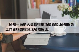 【扬州一医护人员核检现场被感染,扬州医务工作者核酸检测现场被感染】