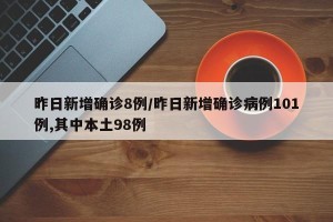 昨日新增确诊8例/昨日新增确诊病例101例,其中本土98例