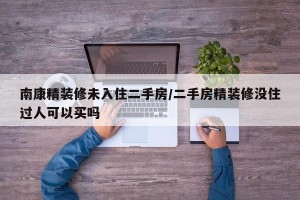 南康精装修未入住二手房/二手房精装修没住过人可以买吗