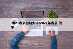 2021春节假期安排/2021年春节 假期